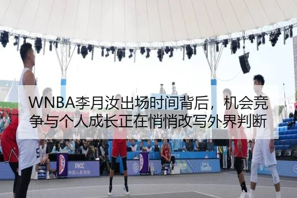 WNBA李月汝出场时间背后，机会竞争与个人成长正在悄悄改写外界判断