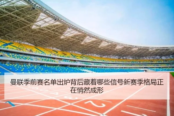 曼联季前赛名单出炉背后藏着哪些信号新赛季格局正在悄然成形 - maiqiuwang